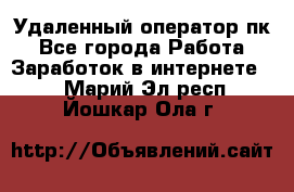 Удаленный оператор пк - Все города Работа » Заработок в интернете   . Марий Эл респ.,Йошкар-Ола г.